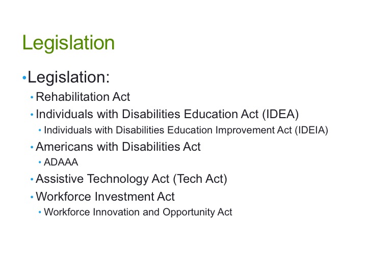 List of legistation including the Rehabilitation Act, IDEA, ADA, Assistive Technology Act and the Workforce Investment Act